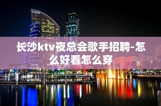 长沙ktv夜总会歌手招聘-怎么好看怎么穿