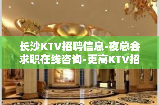 长沙KTV招聘信息-夜总会求职在线咨询-更高KTV招聘