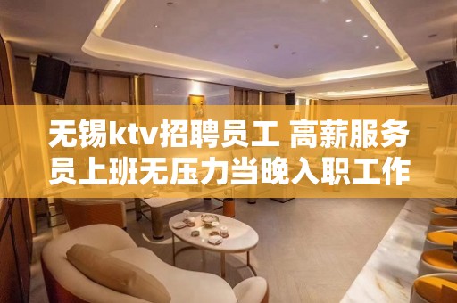 无锡ktv招聘员工 高薪服务员上班无压力当晚入职工作