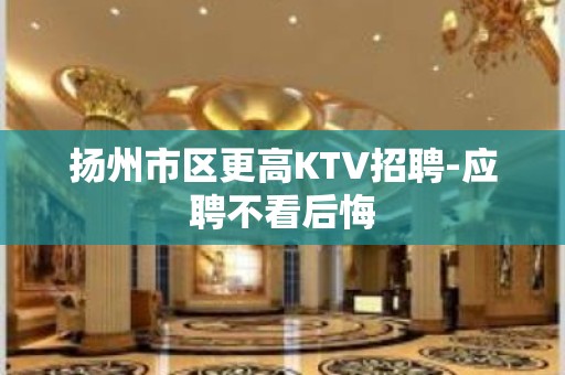 扬州市区更高KTV招聘-应聘不看后悔