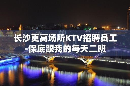 长沙更高场所KTV招聘员工-保底跟我的每天二班