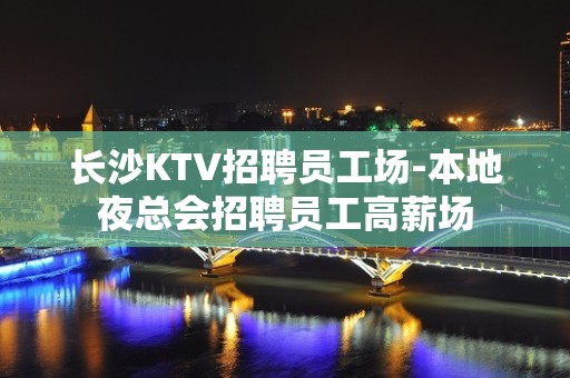 长沙KTV招聘员工场-本地夜总会招聘员工高薪场