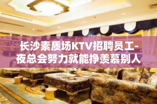 长沙素质场KTV招聘员工-夜总会努力就能挣羡慕别人没有用