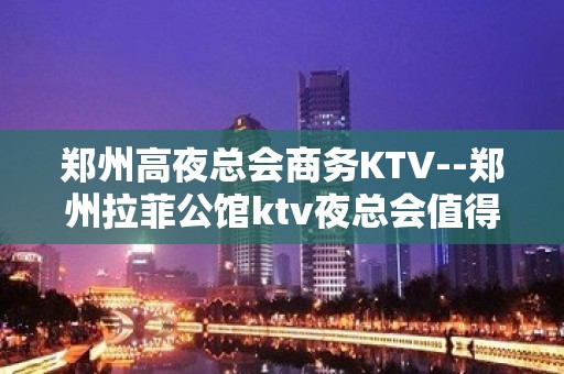 郑州高夜总会商务KTV--郑州拉菲公馆ktv夜总会值得一去！