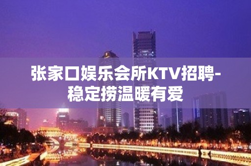 张家口娱乐会所KTV招聘-稳定捞温暖有爱