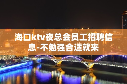 海口ktv夜总会员工招聘信息-不勉强合适就来