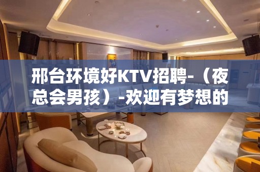 邢台环境好KTV招聘-（夜总会男孩）-欢迎有梦想的加入