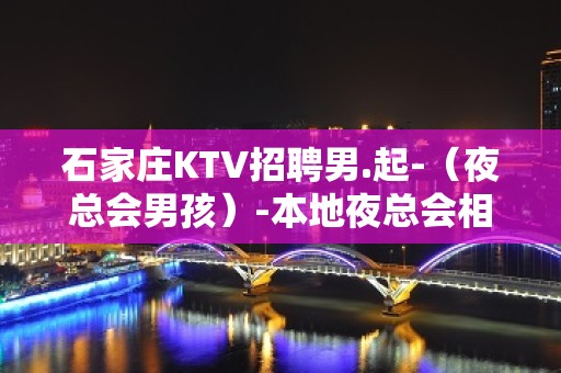 石家庄KTV招聘男.起-（夜总会男孩）-本地夜总会相信我