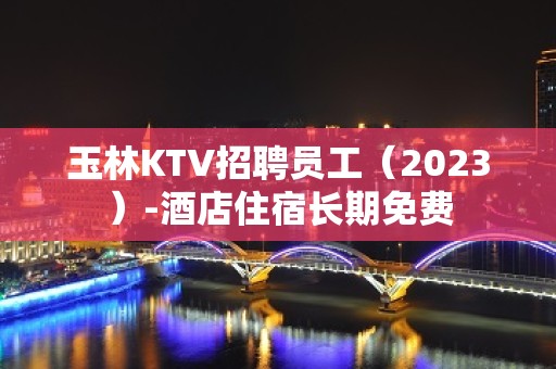 玉林KTV招聘员工（2023）-酒店住宿长期免费