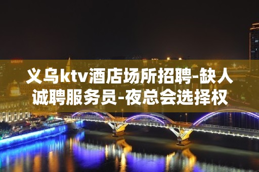 义乌ktv酒店场所招聘-缺人诚聘服务员-夜总会选择权在于你