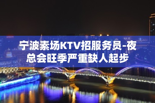 宁波素场KTV招服务员-夜总会旺季严重缺人起步