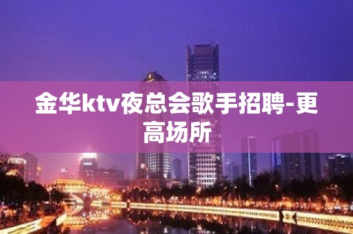 金华ktv夜总会歌手招聘-更高场所