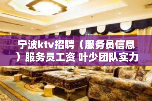 宁波ktv招聘（服务员信息）服务员工资 叶少团队实力强