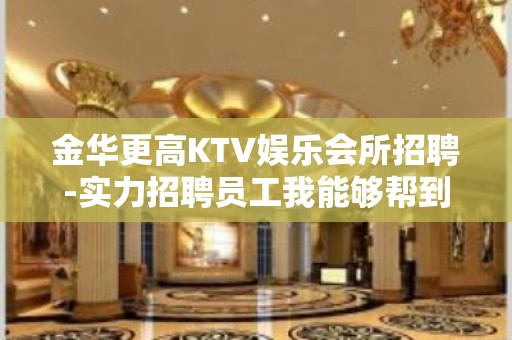 金华更高KTV娱乐会所招聘-实力招聘员工我能够帮到你