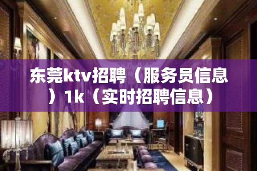 东莞ktv招聘（服务员信息）1k（实时招聘信息）