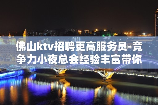 佛山ktv招聘更高服务员-竞争力小夜总会经验丰富带你走进ktv