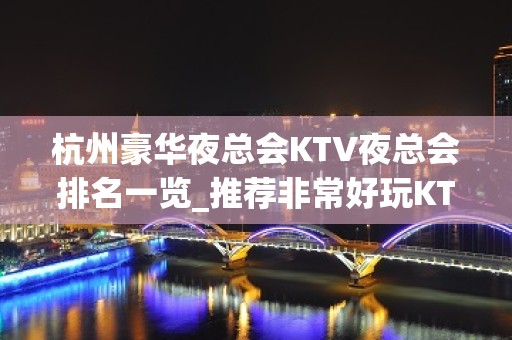 杭州豪华夜总会KTV夜总会排名一览_推荐非常好玩KTV详细信息