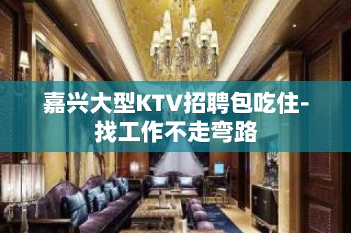 嘉兴大型KTV招聘包吃住-找工作不走弯路