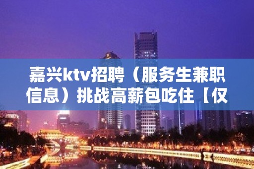 嘉兴ktv招聘（服务生兼职信息）挑战高薪包吃住【仅此一家】