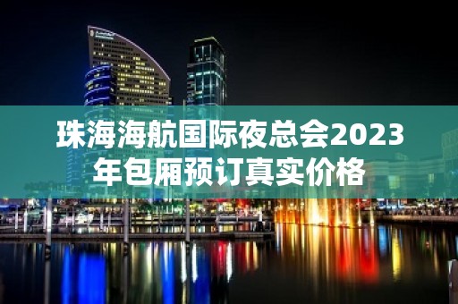 珠海海航国际夜总会2023年包厢预订真实价格