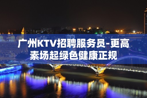 广州KTV招聘服务员-更高素场起绿色健康正规