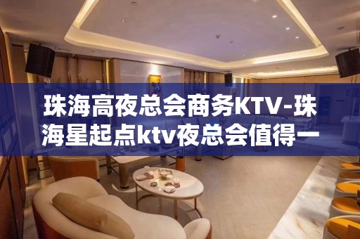 珠海高夜总会商务KTV-珠海星起点ktv夜总会值得一去！