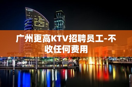 广州更高KTV招聘员工-不收任何费用