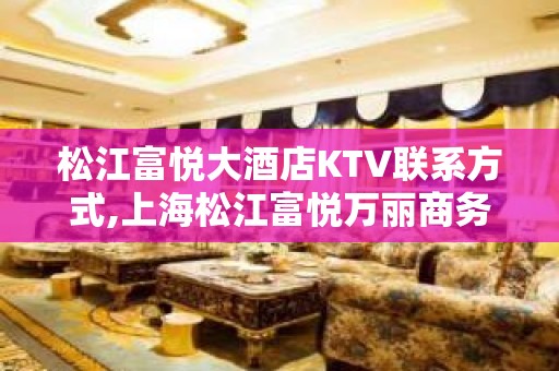 松江富悦大酒店KTV联系方式,上海松江富悦万丽商务KTV怎么样？