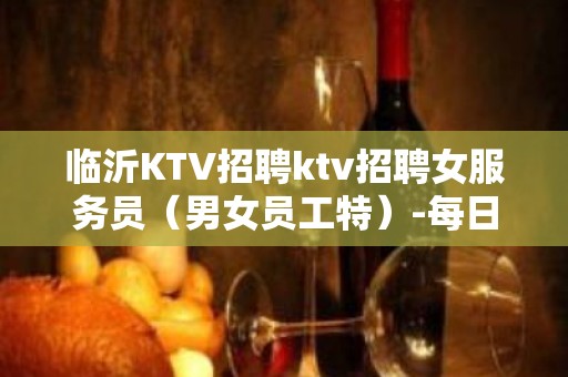 临沂KTV招聘ktv招聘女服务员（男女员工特）-每日上班稳定薪资起步