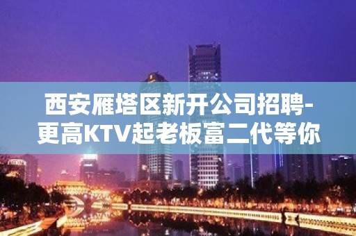 西安雁塔区新开公司招聘-更高KTV起老板富二代等你