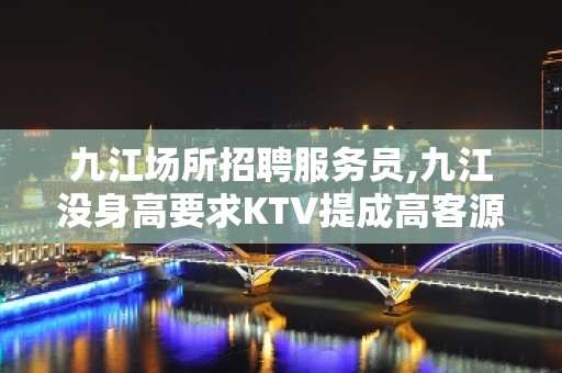 九江场所招聘服务员,九江没身高要求KTV提成高客源颇丰秒上二房