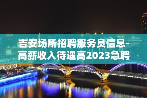 吉安场所招聘服务员信息-高薪收入待遇高2023急聘