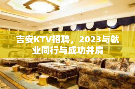 吉安KTV招聘，2023与就业同行与成功并肩