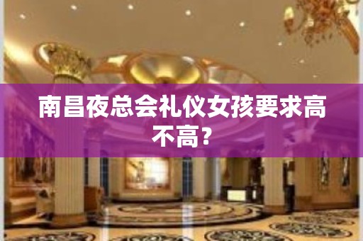 南昌夜总会礼仪女孩要求高不高？