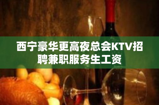 西宁豪华更高夜总会KTV招聘兼职服务生工资