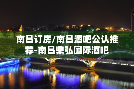 南昌订房/南昌酒吧公认推荐-南昌鼎弘国际酒吧