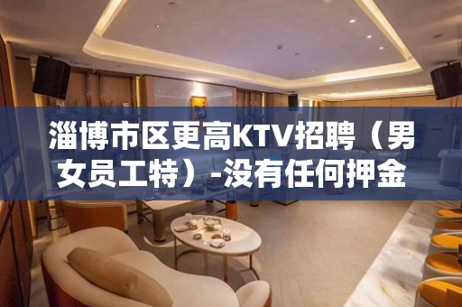 淄博市区更高KTV招聘（男女员工特）-没有任何押金