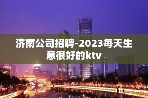 济南公司招聘-2023每天生意很好的ktv