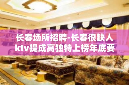 长春场所招聘-长春很缺人ktv提成高独特上榜年底要求放低