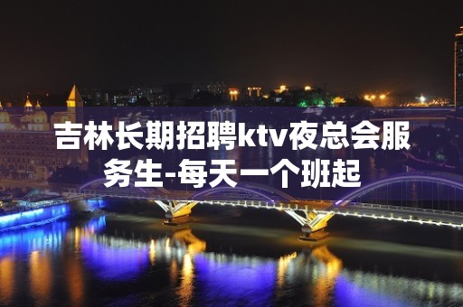 吉林长期招聘ktv夜总会服务生-每天一个班起