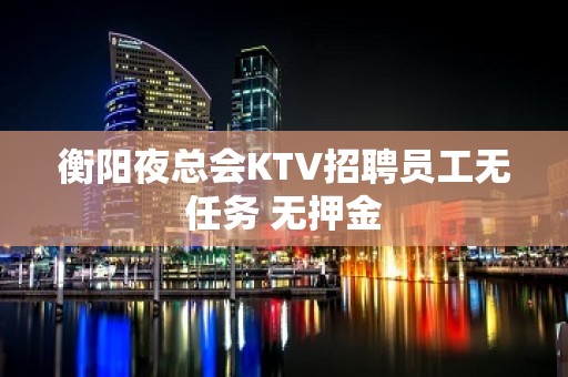 衡阳夜总会KTV招聘员工无任务 无押金