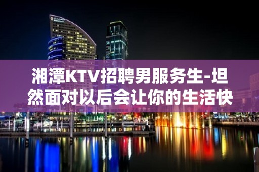 湘潭KTV招聘男服务生-坦然面对以后会让你的生活快乐