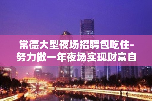 常德大型夜场招聘包吃住-努力做一年夜场实现财富自由