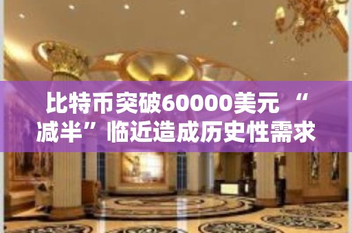 比特币突破60000美元 “减半”临近造成历史性需求