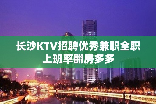 长沙KTV招聘优秀兼职全职上班率翻房多多