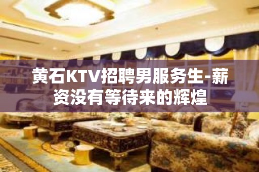 黄石KTV招聘男服务生-薪资没有等待来的辉煌