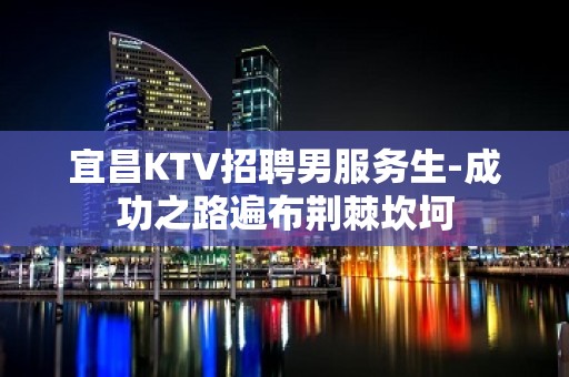 宜昌KTV招聘男服务生-成功之路遍布荆棘坎坷