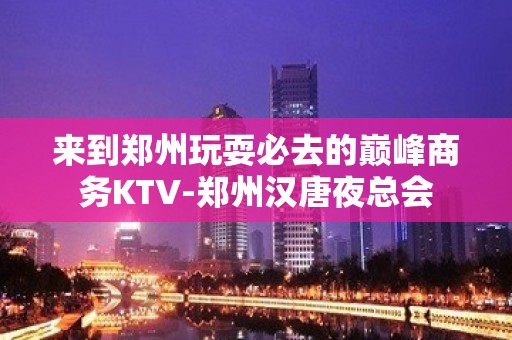 来到郑州玩耍必去的巅峰商务KTV-郑州汉唐夜总会