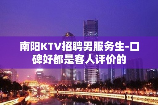 南阳KTV招聘男服务生-口碑好都是客人评价的