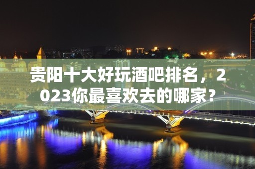 贵阳十大好玩酒吧排名，2023你最喜欢去的哪家？